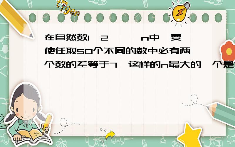 在自然数1,2```n中,要使任取50个不同的数中必有两个数的差等于7,这样的n最大的一个是?