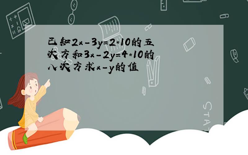 已知2x-3y=2*10的五次方和3x-2y=4*10的八次方求x-y的值