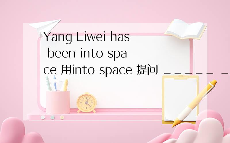 Yang Liwei has been into space 用into space 提问 _____ _____ Ya