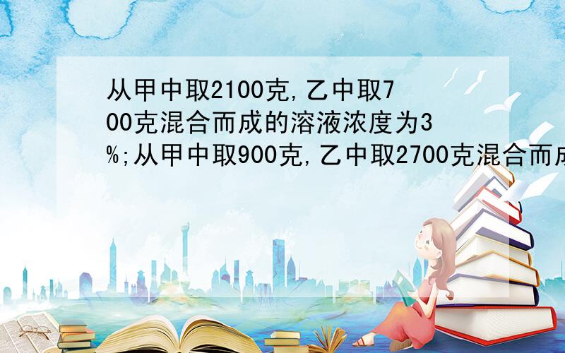 从甲中取2100克,乙中取700克混合而成的溶液浓度为3%;从甲中取900克,乙中取2700克混合而成的溶液浓度为3%