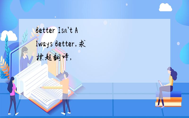 Better Isn't Always Better,求标题翻译,