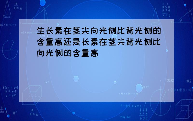 生长素在茎尖向光侧比背光侧的含量高还是长素在茎尖背光侧比向光侧的含量高