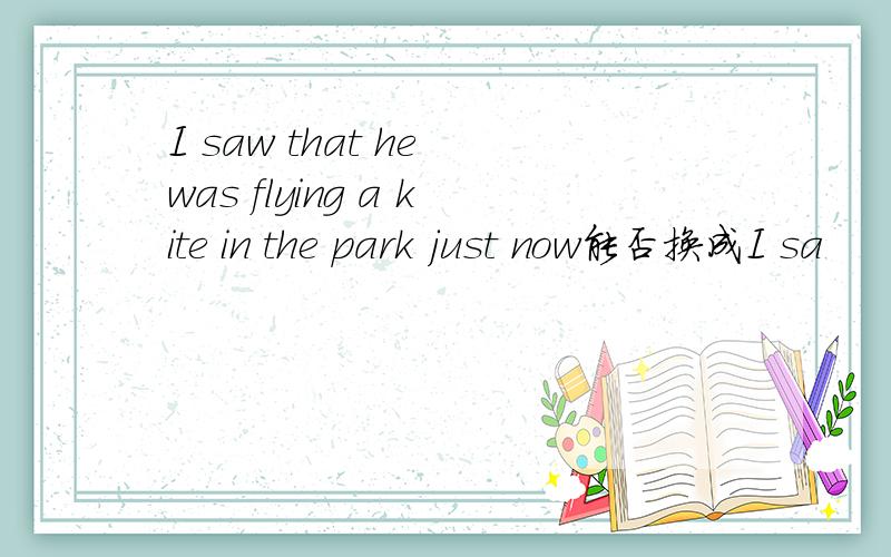 I saw that he was flying a kite in the park just now能否换成I sa