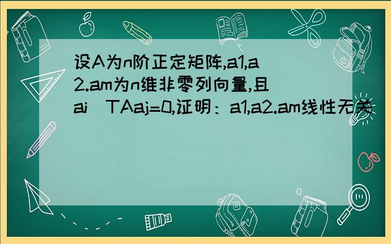 设A为n阶正定矩阵,a1,a2.am为n维非零列向量,且ai^TAaj=0,证明：a1,a2.am线性无关