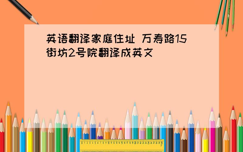 英语翻译家庭住址 万寿路15街坊2号院翻译成英文