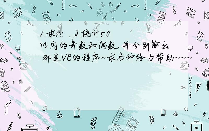 1.求n! . 2.统计50以内的奇数和偶数,并分别输出 都是VB的程序~求各种给力帮助~~~