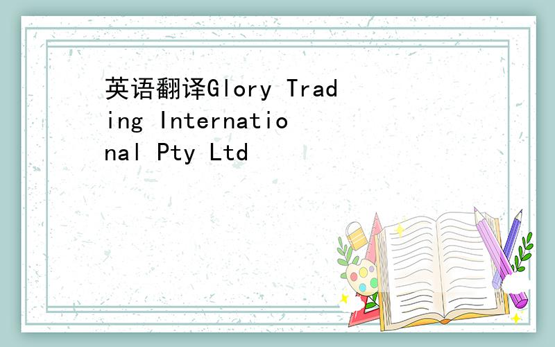 英语翻译Glory Trading International Pty Ltd