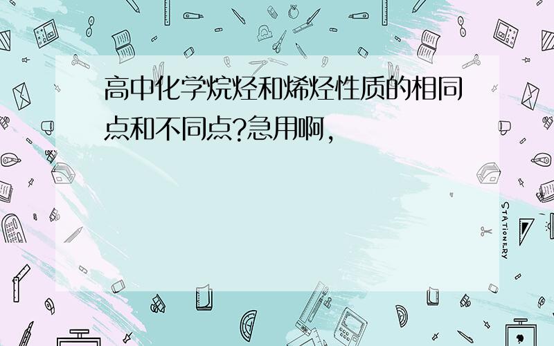 高中化学烷烃和烯烃性质的相同点和不同点?急用啊,