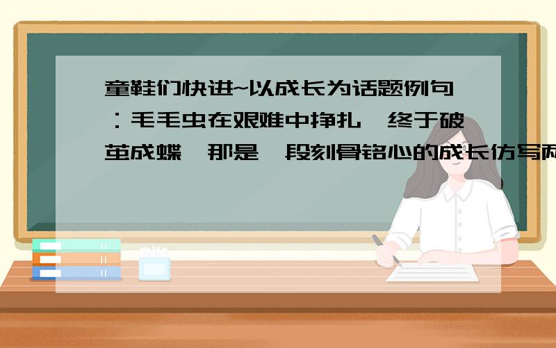 童鞋们快进~以成长为话题例句：毛毛虫在艰难中挣扎,终于破茧成蝶,那是一段刻骨铭心的成长仿写两句