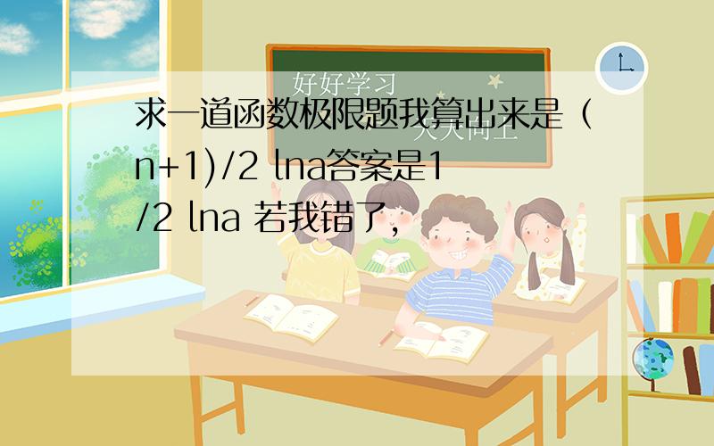 求一道函数极限题我算出来是（n+1)/2 lna答案是1/2 lna 若我错了,