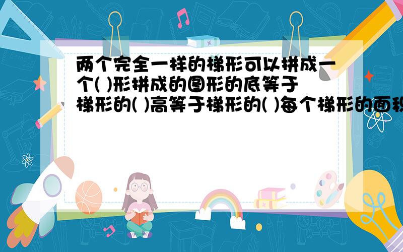 两个完全一样的梯形可以拼成一个( )形拼成的图形的底等于梯形的( )高等于梯形的( )每个梯形的面积是（）