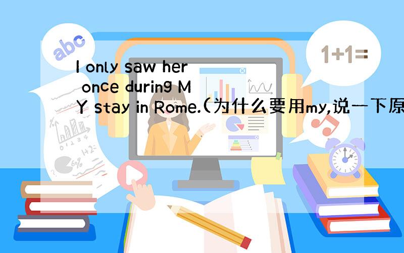 I only saw her once during MY stay in Rome.(为什么要用my,说一下原因,）