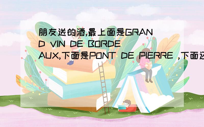 朋友送的酒,最上面是GRAND VIN DE BORDEAUX,下面是PONT DE PIERRE ,下面还有Chate