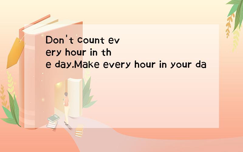 Don't count every hour in the day.Make every hour in your da