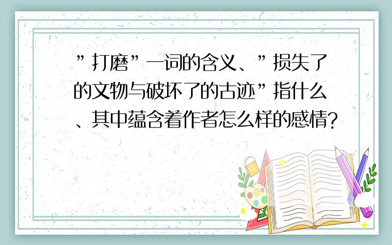 ”打磨”一词的含义、”损失了的文物与破坏了的古迹”指什么、其中蕴含着作者怎么样的感情?