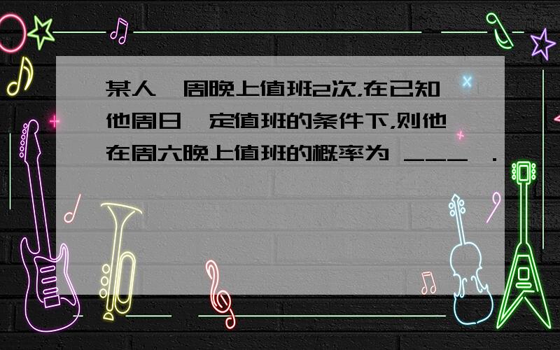 某人一周晚上值班2次，在已知他周日一定值班的条件下，则他在周六晚上值班的概率为 ___ ．