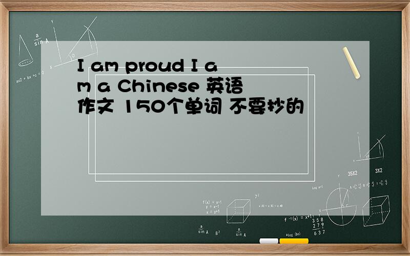 I am proud I am a Chinese 英语作文 150个单词 不要抄的