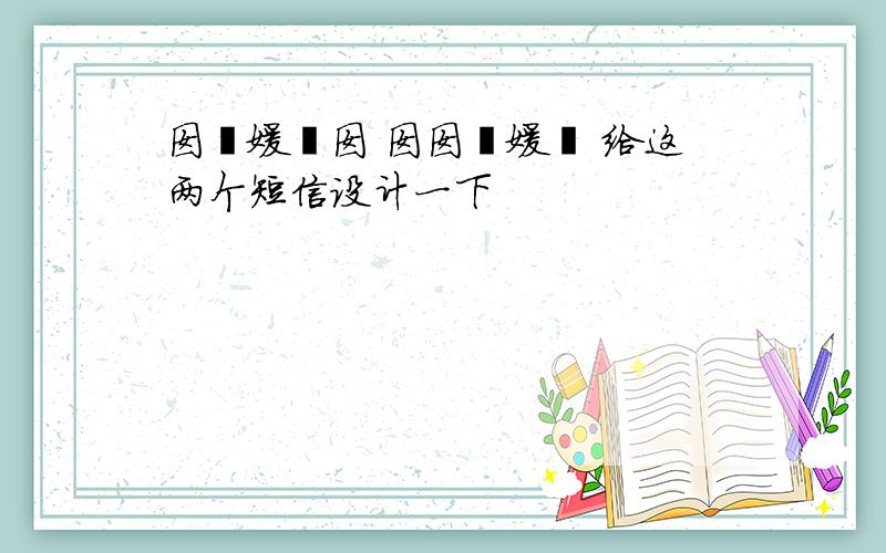 囡莪嫒沵囡 囡囡莪嫒沵 给这两个短信设计一下