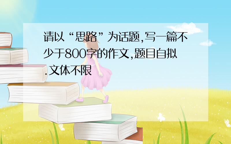 请以“思路”为话题,写一篇不少于800字的作文,题目自拟.文体不限