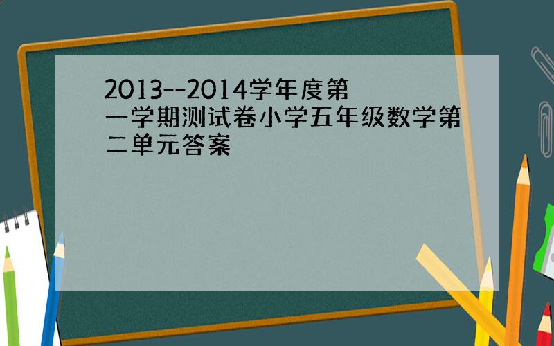 2013--2014学年度第一学期测试卷小学五年级数学第二单元答案