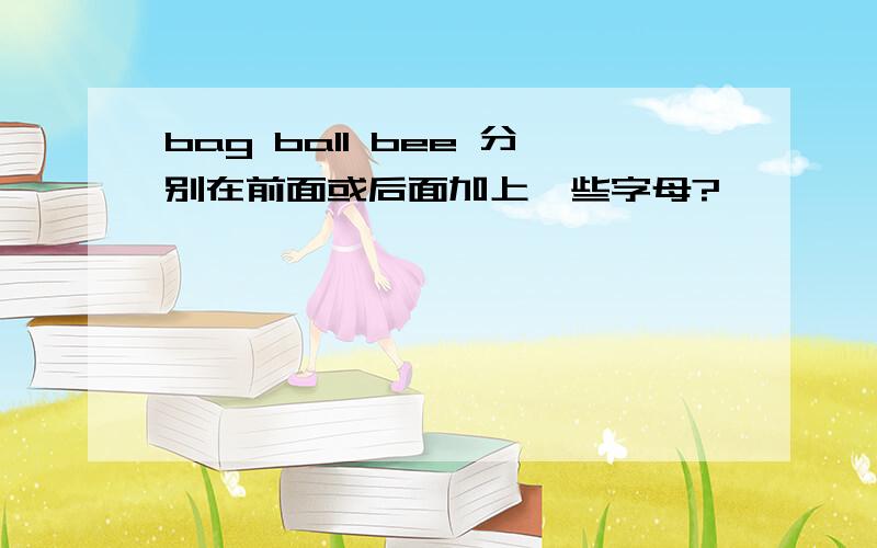 bag ball bee 分别在前面或后面加上一些字母?