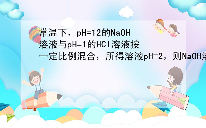 常温下，pH=12的NaOH溶液与pH=1的HCl溶液按一定比例混合，所得溶液pH=2，则NaOH溶液与HCl溶液的体积