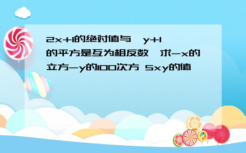 2x+1的绝对值与〔y+1〕的平方是互为相反数,求-x的立方-y的100次方 5xy的值