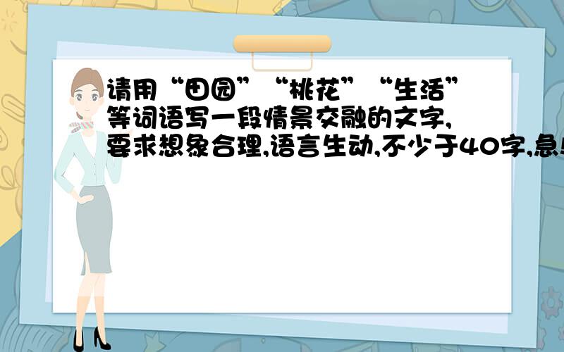 请用“田园”“桃花”“生活”等词语写一段情景交融的文字,要求想象合理,语言生动,不少于40字,急!