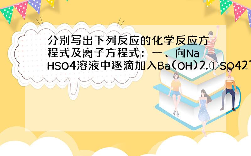 分别写出下列反应的化学反应方程式及离子方程式：一、向NaHSO4溶液中逐滴加入Ba(OH)2.①SO42ˉ恰好完全沉淀.