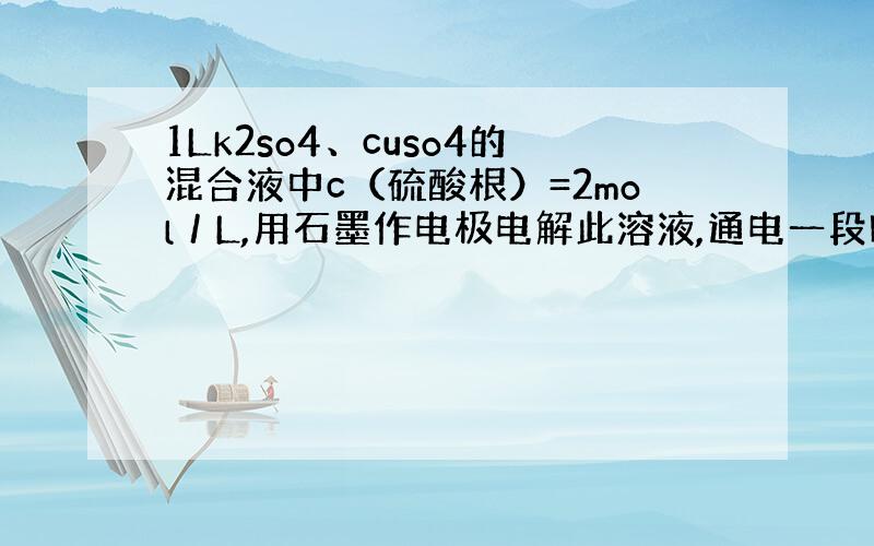 1Lk2so4、cuso4的混合液中c（硫酸根）=2mol／L,用石墨作电极电解此溶液,通电一段时间后,两极都收集到22