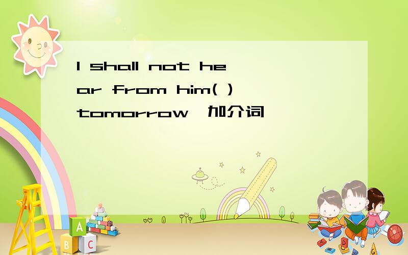 I shall not hear from him( )tomorrow,加介词