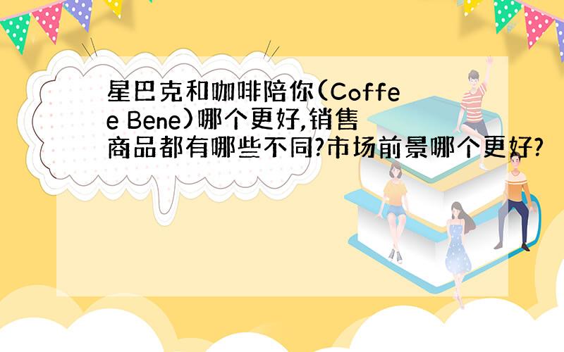 星巴克和咖啡陪你(Coffee Bene)哪个更好,销售商品都有哪些不同?市场前景哪个更好?