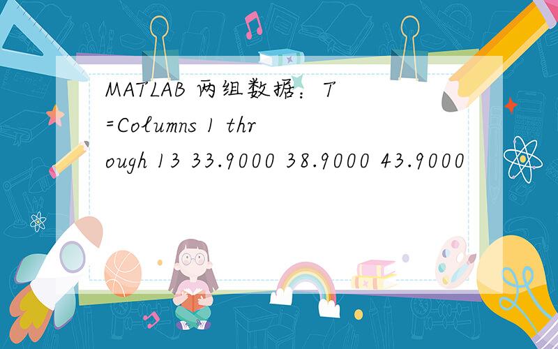 MATLAB 两组数据：T =Columns 1 through 13 33.9000 38.9000 43.9000