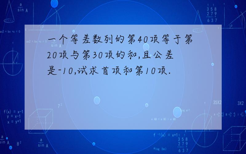 一个等差数列的第40项等于第20项与第30项的和,且公差是-10,试求首项和第10项.