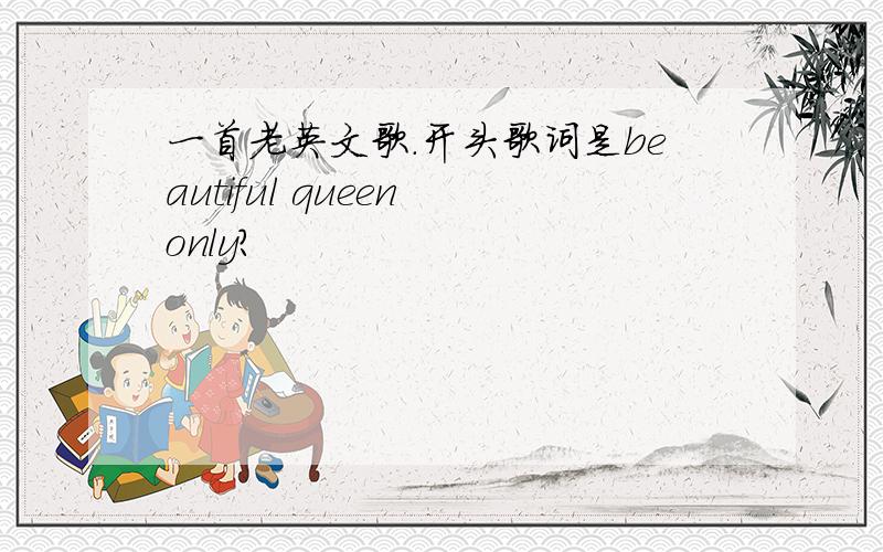 一首老英文歌.开头歌词是beautiful queen only?