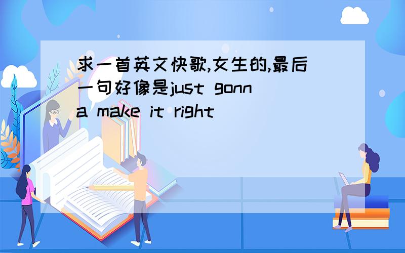 求一首英文快歌,女生的,最后一句好像是just gonna make it right