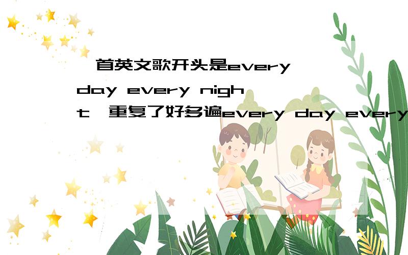 一首英文歌开头是every day every night,重复了好多遍every day every night……