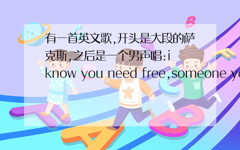 有一首英文歌,开头是大段的萨克斯,之后是一个男声唱:i know you need free,someone you c