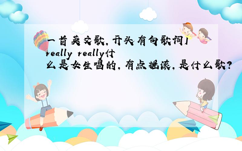 一首英文歌,开头有句歌词I really really什么是女生唱的,有点摇滚,是什么歌?