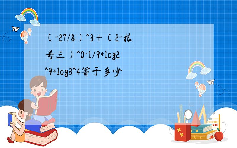 (-27/8)^3+(2-根号三)^0-1/9*log2^9*log3^4等于多少