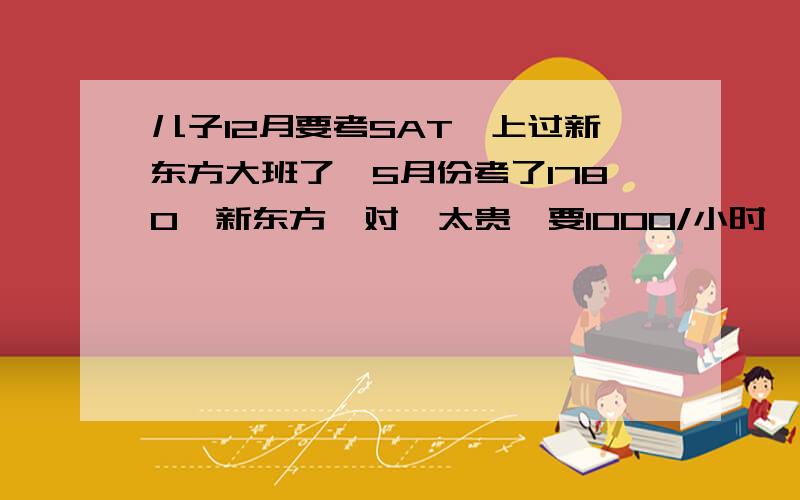 儿子12月要考SAT,上过新东方大班了,5月份考了1780,新东方一对一太贵,要1000/小时,