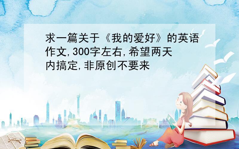 求一篇关于《我的爱好》的英语作文,300字左右,希望两天内搞定,非原创不要来