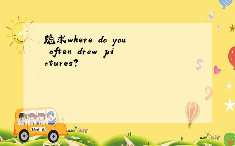 跪求where do you often draw pictures?