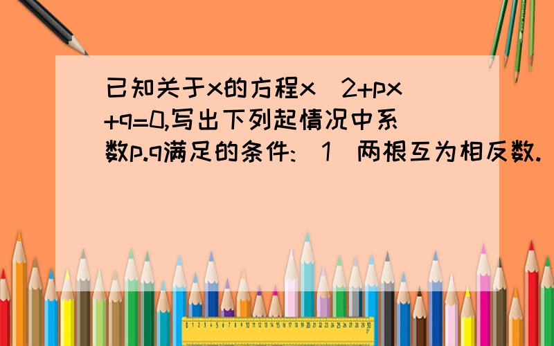 已知关于x的方程x^2+px+q=0,写出下列起情况中系数p.q满足的条件:(1)两根互为相反数.(2)两根互为倒数