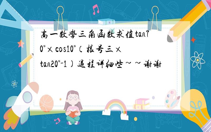 高一数学三角函数求值tan70°×cos10°（根号三×tan20°-1)过程详细些~~谢谢