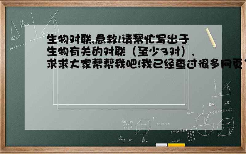 生物对联,急救!请帮忙写出于生物有关的对联（至少3对）,求求大家帮帮我吧!我已经查过很多网页了，请不要抄别人的，答了追加