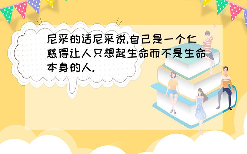 尼采的话尼采说,自己是一个仁慈得让人只想起生命而不是生命本身的人.