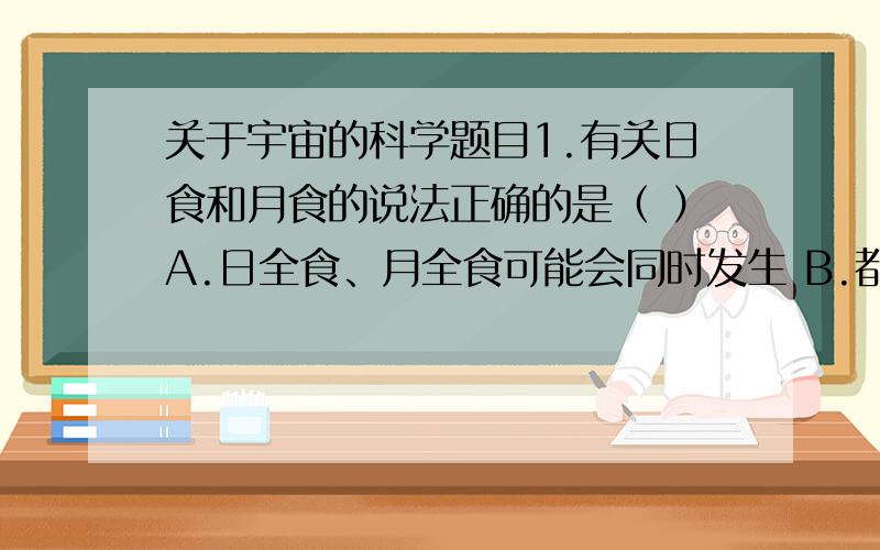 关于宇宙的科学题目1.有关日食和月食的说法正确的是（ ）A.日全食、月全食可能会同时发生 B.都能证明地球是个球体 C.