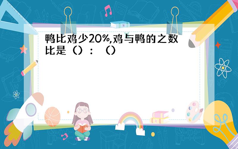 鸭比鸡少20%,鸡与鸭的之数比是（）：（）