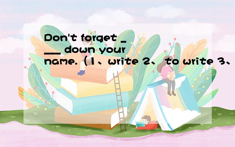 Don't forget ____ down your name.（1、write 2、 to write 3、writ